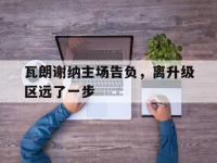 开云APP-包含瓦朗谢纳主场告负，离升级区远了一步的词条